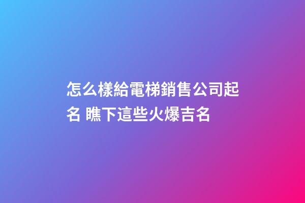 怎么樣給電梯銷售公司起名 瞧下這些火爆吉名-第1張-公司起名-玄機派